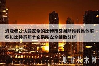 消费者公认最安全的比特币 交易平台推荐具体解答和比特币那个 交易平台安全细致分析