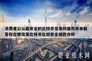 消费者公认最安全的比特币 交易平台推荐具体解答和在哪交易比特币比较安全细致分析