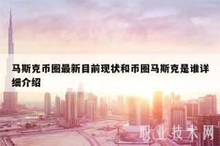 马斯克币圈最新目前现状和币圈马斯克是谁详细介绍